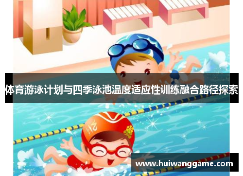 体育游泳计划与四季泳池温度适应性训练融合路径探索